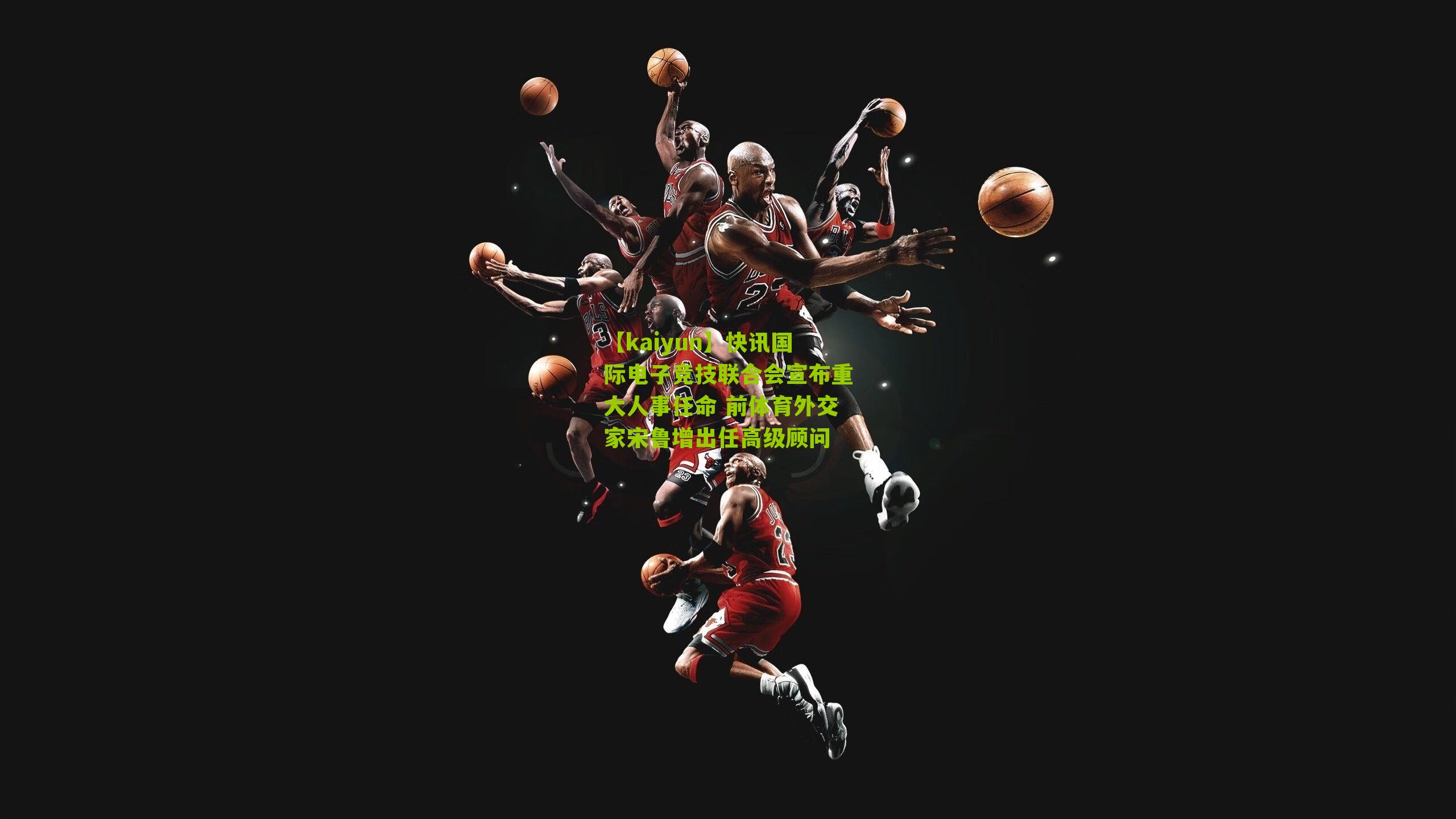 快讯国际电子竞技联合会宣布重大人事任命 前体育外交家宋鲁增出任高级顾问